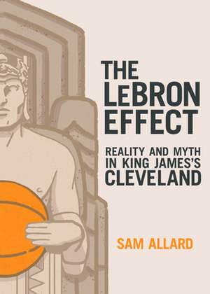 The Lebron Effect: Reality and Myth in King James's Cleveland de Sam Allard