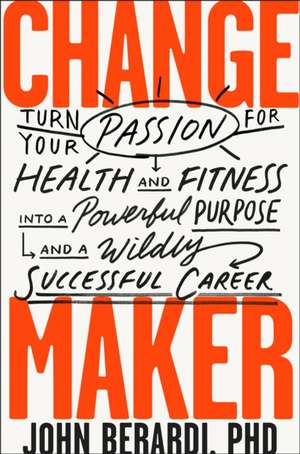 Change Maker: Turn Your Passion for Health and Fitness Into a Powerful Purpose and a Wildly Successful Career de John Berardi