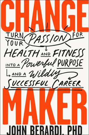 Change Maker: Turn Your Passion for Health and Fitness into a Powerful Purpose and a Wildly Successful Career de John Berardi