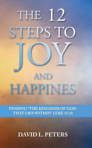 The 12 Steps to Joy and Happiness de David L Peters