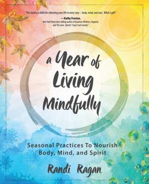 A Year of Living Mindfully: Seasonal Practices to Nourish Body, Mind, and Spirit de Randi Ragan