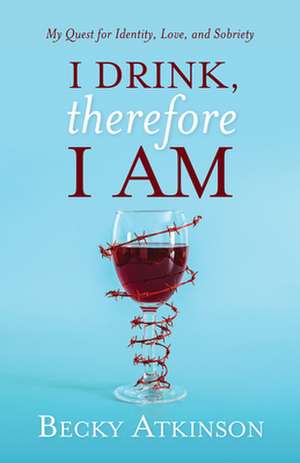 I Drink, Therefore I Am: My Quest for Identity, Love, and Sobriety de Becky Atkinson