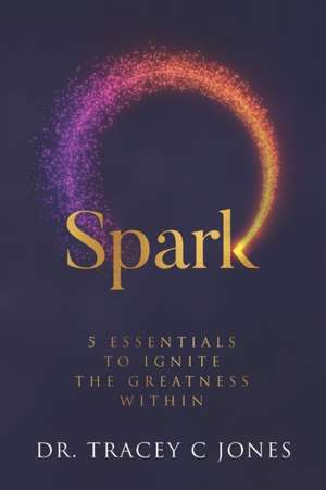 Spark: 5 Essentials to Ignite the Greatness Within de Tracey C. Jones