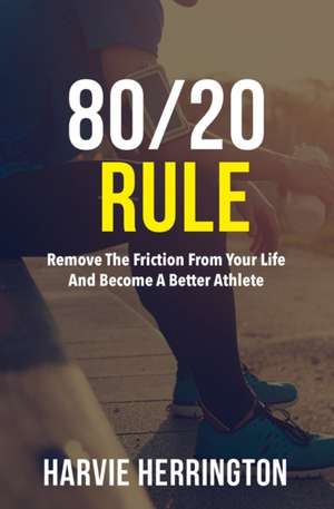 80/20 Rule: Removing the Friction From Your Life to Become a Better Athlete de Harvie Herrington