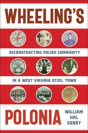 Wheeling's Polonia: Reconstructing Polish Community in a West Virginia Steel Town de William Hal Gorby