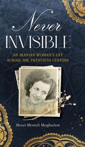 Never Invisible: An Iranian Womans Life Across the Twentieth Century de Houri Mostofi Moghadam