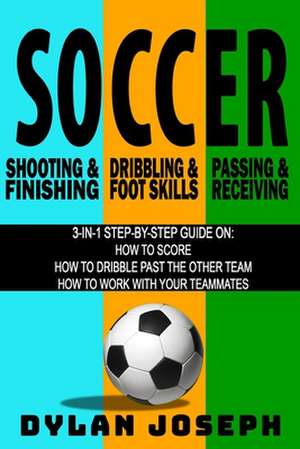 Soccer: A Step-by-Step Guide on How to Score, Dribble Past the Other Team, and Work with Your Teammates (3 Books in 1) de Dylan Joseph