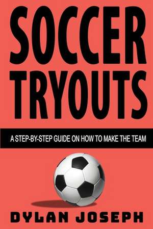 Soccer Tryouts: A Step-by-Step Guide on How to Make the Team de Dylan Joseph