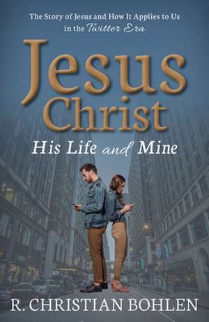 Jesus Christ, His Life and Mine: The Story of Jesus and How It Applies to Us in the Twitter Era de R. Christian Bohlen