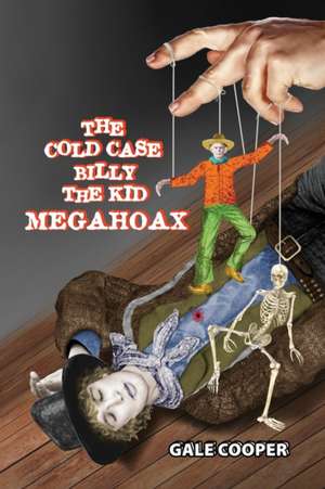 The Cold Case Billy the Kid Megahoax: The Plot to Steal Billy the Kid's Identity and to Defame Sheriff Pat Garrett as a Murderer de Gale Cooper