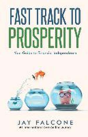 Fast Track to Prosperity: Your Guide to Financial Independence de Jay Falcone