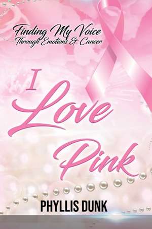 I Love Pink: Finding My Voice Through Emotions and Cancer de Phyllis C. Dunk