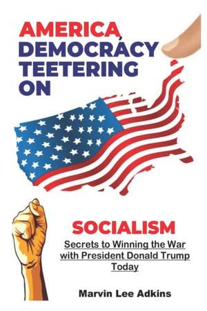 America, Democracy Teetering on Socialism: Secrets to Winning the War with President Donald Trump de Marvin Lee Adkins