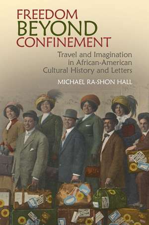 Freedom Beyond Confinement – Travel and Imagination in African–American Cultural History and Letters de Michael Ra–shon Hall