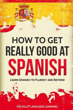 How to Get Really Good at Spanish de Language Learning Polyglot