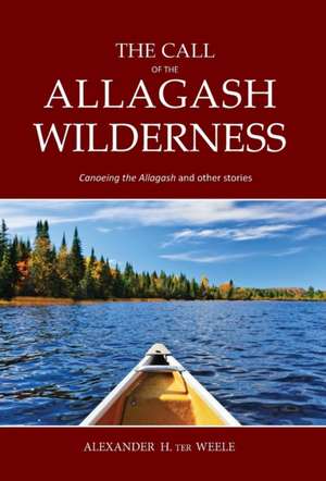 The Call of the Allagash Wilderness: Canoeing the Allagash and other stories de Alexander H. Ter Weele