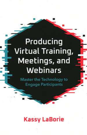 Producing Virtual Training, Meetings, and Webinars: Master the Technology to Engage Participants de Kassy Laborie