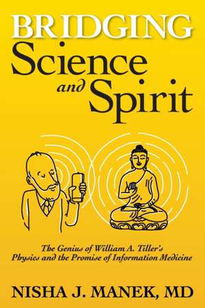 Bridging Science and Spirit: The Genius of William A. Tiller's Physics and the Promise of Information Medicine de Nisha J. Manek