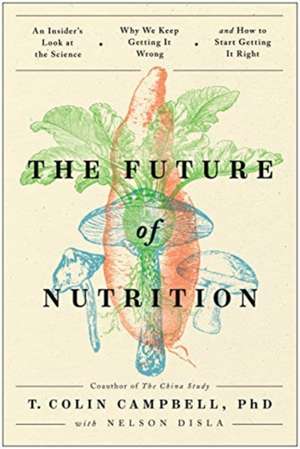 The Future of Nutrition: An Insider's Look at the Science, Why We Keep Getting It Wrong, and How to Start Getting It Right de T. Colin Campbell