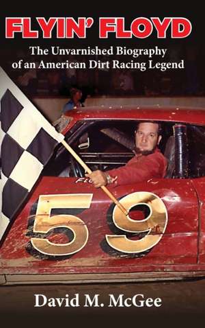 Flyin' Floyd - The Unvarnished Biography of an American Dirt Racing Legend de David M McGee