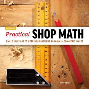 Practical Shop Math: Simple Solutions to Workshop Fractions, Formulas + Geometric Shapes de Tom Begnal