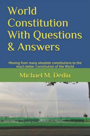 World Constitution With Questions & Answers: Moving from many obsolete constitutions to the much better Constitution of the World de Michael M. Dediu