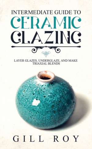 Intermediate Guide to Ceramic Glazing de Gill Roy