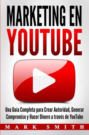 Marketing en YouTube: Una Guía Completa para Crear Autoridad, Generar Compromiso y Hacer Dinero a través de YouTube (Libro en Español/Youtub de Mark Smith