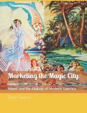 Marketing the Magic City: Miami and the Making of Modern America, 1896 - 1920s de Shem Fleenor