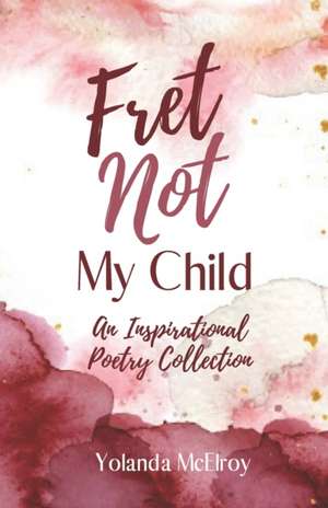 Fret Not My Child: An Inspirational Poetry Collection de Yolanda McElroy