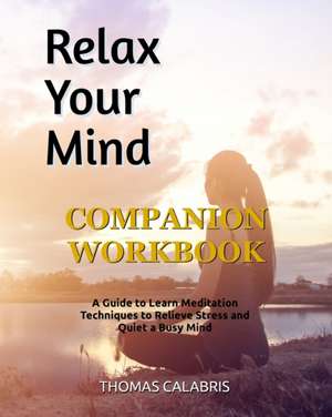 Relax Your Mind Companion Workbook: A Guide To Learn Meditation Techniques To Relieve Stress and Quiet A Busy Mind de Thomas Calabris