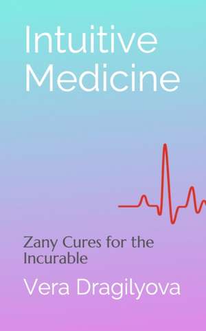 Intuitive Medicine: Zany Cures for the Incurable de Vera Dragilyova