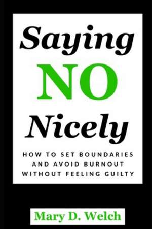 Saying No Nicely: How to Set Boundaries and Avoid Burnout Without Feeling Guilty de Mary D. Welch