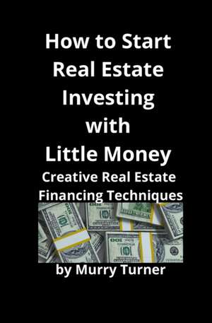 How to Start Real Estate Investing with Little Money de Murry Turner