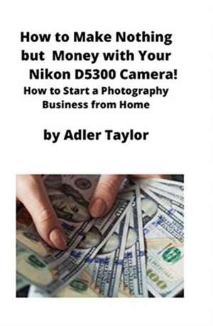 How to Make Nothing but Money with Your Nikon D5300 Camera! de Adler Taylor