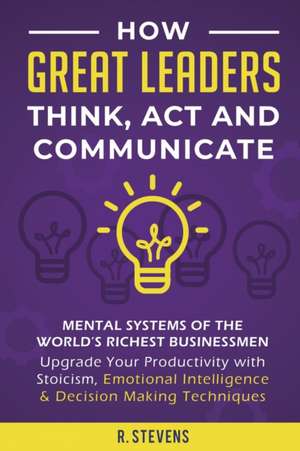 How Great Leaders Think, Act and Communicate de R. Stevens