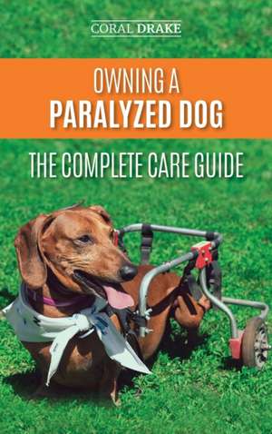 Owning a Paralyzed Dog - The Complete Care Guide de Coral Drake