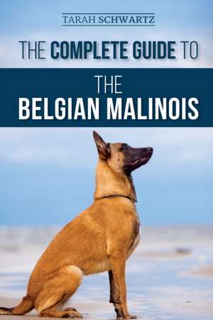 The Complete Guide to the Belgian Malinois de Tarah Schwartz