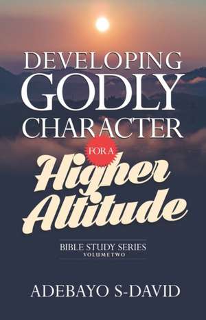 Developing Godly Character for a Higher Altitude de Adebayo S David