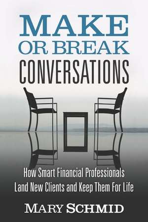 Make or Break Conversations: How Smart Financial Professionals Land New Clients and Keep Them for Life de Mary Schmid