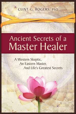 Ancient Secrets of a Master Healer de Clint G. Rogers