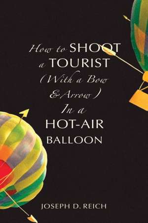 How to Shoot a Tourist (With a Bow & Arrow) In a Hot-Air Balloon de Joseph D. Reich