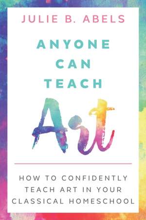 Anyone Can Teach Art: How to Confidently Teach Art in Your Classical Homeschool de Julie B. Abels