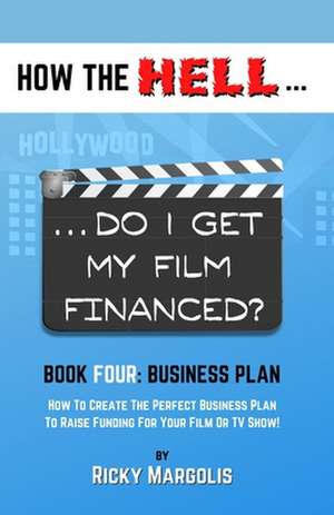 HOW THE HELL... Do I Get My Film Financed?: Book Four: BUSINESS PLAN: How To Create The Perfect Business Plan To Raise Funding For Your Film Or TV Sho de Ricky Margolis