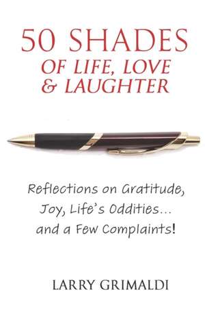 Fifty Shades of Life, Love & Laughter: Reflections on Gratitude, Joy, Life's Oddities... and a Few Complaints! de Larry Grimaldi