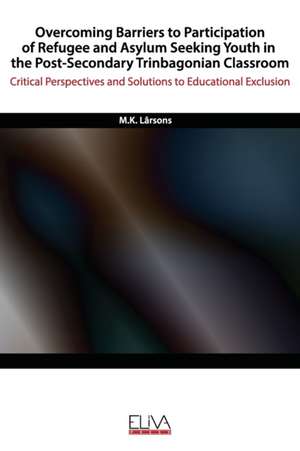 Overcoming Barriers to Participation of Refugee & Asylum Seeking Youth in the Post- Secondary Trinbagonian Classroom: Critical Perspectives and Soluti de M. K. Lârsons