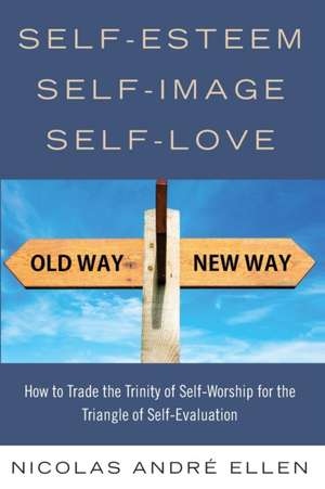 Self-Esteem, Self-Image, Self-Love: How to Trade the Trinity of Self-Worship for the Triangle of Self-Evaluation de Nicolas Andre Ellen