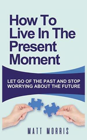 HOW TO LIVE IN THE PRESENT MOMENT de Matt Morris