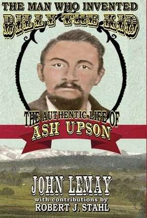 The Man Who Invented Billy the Kid: The Authentic Life of Ash Upson: The Authentic Life of Ash Upson de John Lemay