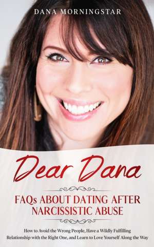 Dear Dana FAQs About Dating After Narcissistic Abuse: How to Avoid the Wrong People, Have a Wildly Fulfilling Relationship with the Right One, and Lea de Dana Morningstar